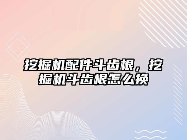 挖掘機配件斗齒根，挖掘機斗齒根怎么換