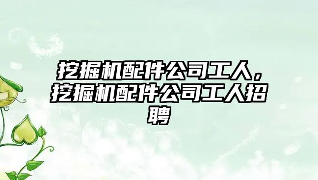 挖掘機(jī)配件公司工人，挖掘機(jī)配件公司工人招聘