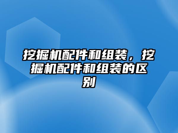 挖掘機配件和組裝，挖掘機配件和組裝的區(qū)別