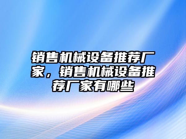 銷售機械設備推薦廠家，銷售機械設備推薦廠家有哪些