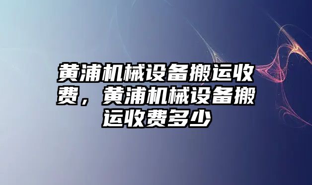 黃浦機(jī)械設(shè)備搬運(yùn)收費(fèi)，黃浦機(jī)械設(shè)備搬運(yùn)收費(fèi)多少