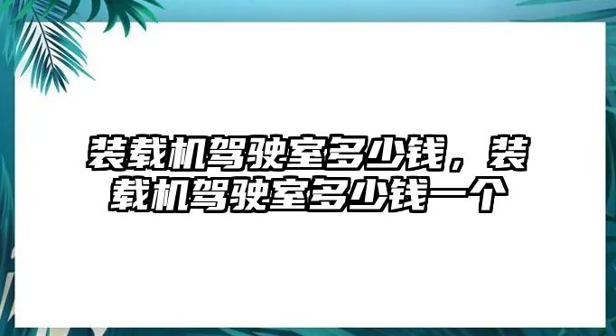 裝載機(jī)駕駛室多少錢，裝載機(jī)駕駛室多少錢一個(gè)