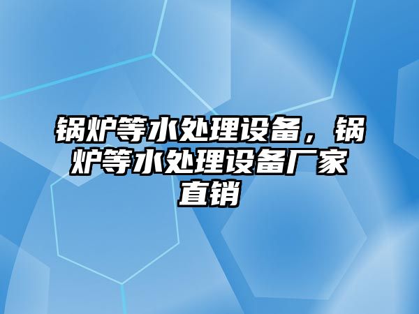 鍋爐等水處理設(shè)備，鍋爐等水處理設(shè)備廠家直銷(xiāo)