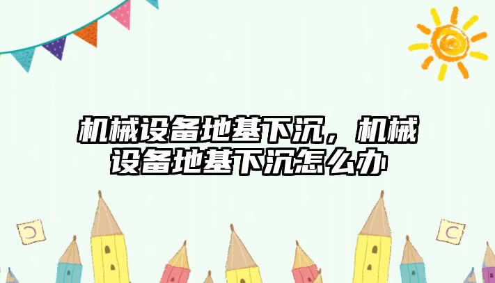 機械設(shè)備地基下沉，機械設(shè)備地基下沉怎么辦