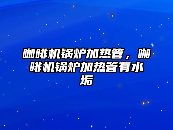 咖啡機鍋爐加熱管，咖啡機鍋爐加熱管有水垢