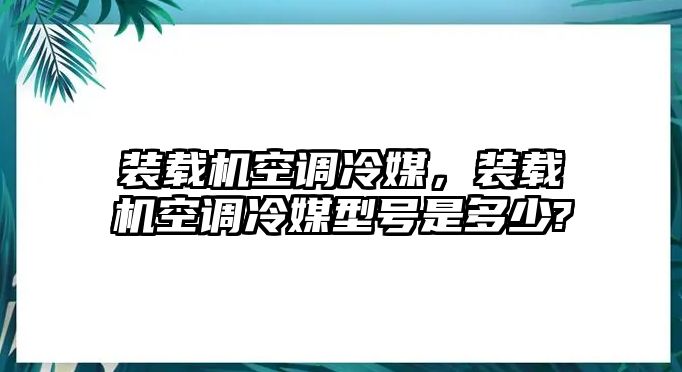 裝載機(jī)空調(diào)冷媒，裝載機(jī)空調(diào)冷媒型號(hào)是多少?