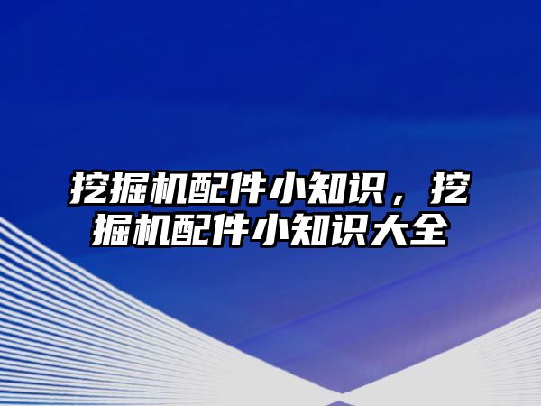 挖掘機配件小知識，挖掘機配件小知識大全