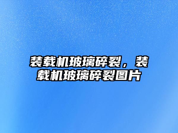 裝載機玻璃碎裂，裝載機玻璃碎裂圖片