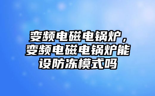 變頻電磁電鍋爐，變頻電磁電鍋爐能設(shè)防凍模式嗎