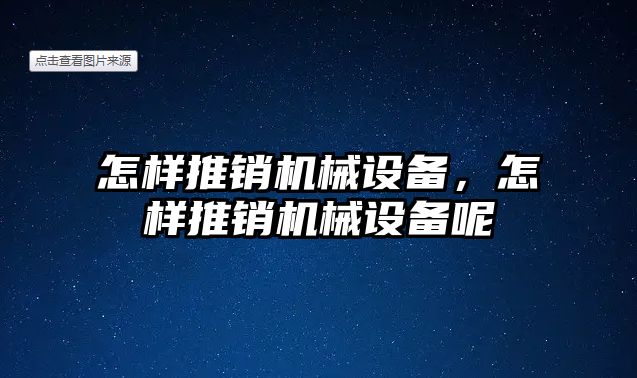 怎樣推銷機(jī)械設(shè)備，怎樣推銷機(jī)械設(shè)備呢