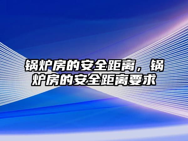 鍋爐房的安全距離，鍋爐房的安全距離要求