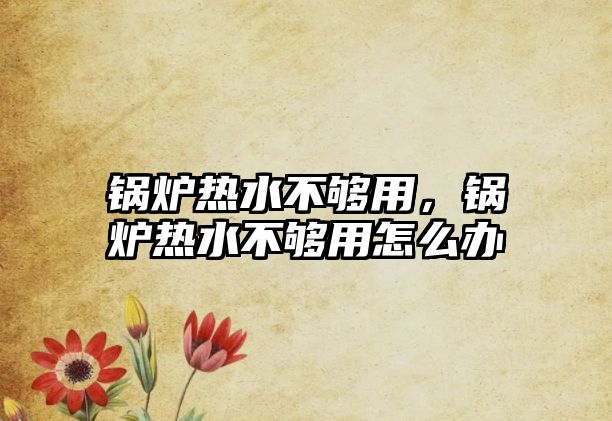 鍋爐熱水不夠用，鍋爐熱水不夠用怎么辦