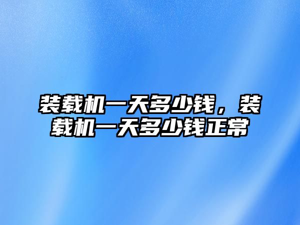 裝載機一天多少錢，裝載機一天多少錢正常