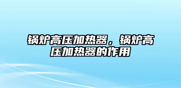 鍋爐高壓加熱器，鍋爐高壓加熱器的作用