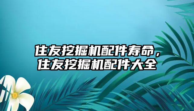 住友挖掘機配件壽命，住友挖掘機配件大全