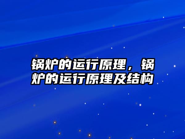 鍋爐的運(yùn)行原理，鍋爐的運(yùn)行原理及結(jié)構(gòu)