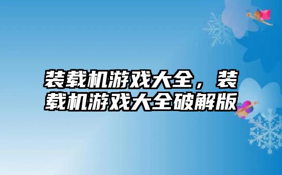 裝載機(jī)游戲大全，裝載機(jī)游戲大全破解版