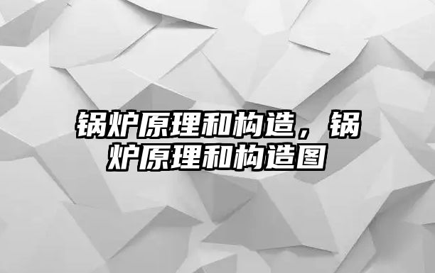 鍋爐原理和構(gòu)造，鍋爐原理和構(gòu)造圖