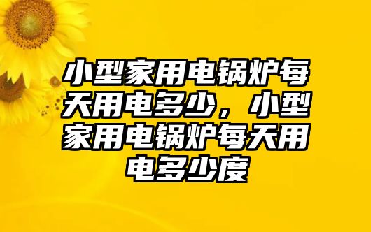 小型家用電鍋爐每天用電多少，小型家用電鍋爐每天用電多少度