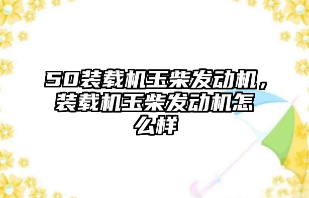 50裝載機玉柴發(fā)動機，裝載機玉柴發(fā)動機怎么樣