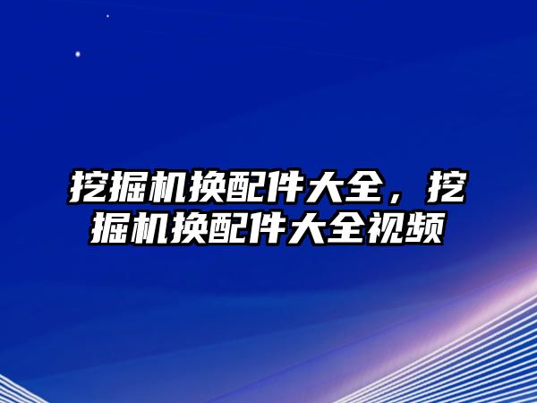 挖掘機換配件大全，挖掘機換配件大全視頻