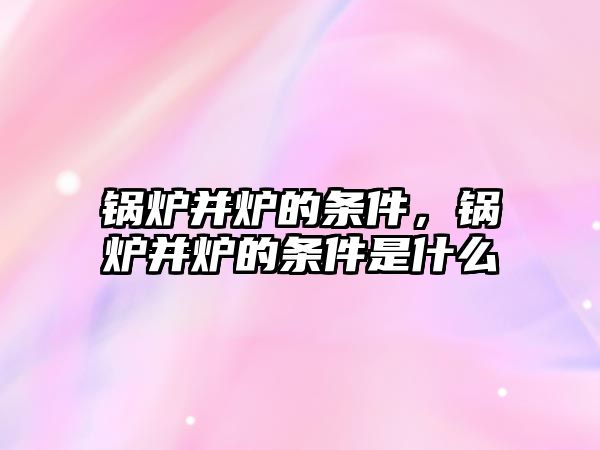 鍋爐并爐的條件，鍋爐并爐的條件是什么