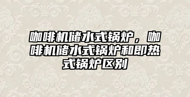 咖啡機儲水式鍋爐，咖啡機儲水式鍋爐和即熱式鍋爐區(qū)別