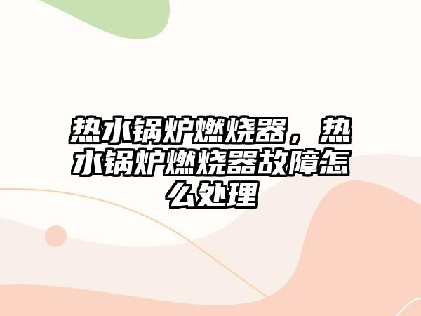 熱水鍋爐燃燒器，熱水鍋爐燃燒器故障怎么處理