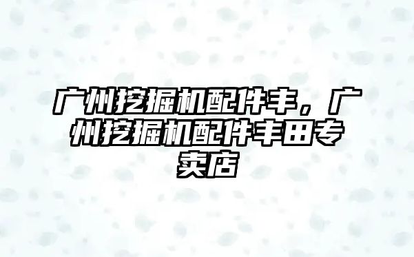 廣州挖掘機(jī)配件豐，廣州挖掘機(jī)配件豐田專賣店