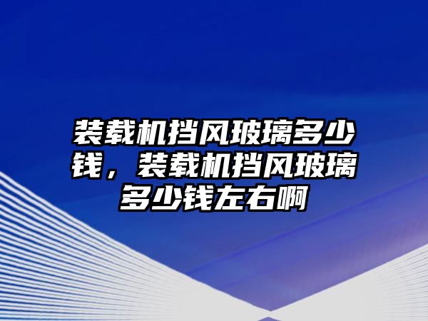 裝載機(jī)擋風(fēng)玻璃多少錢(qián)，裝載機(jī)擋風(fēng)玻璃多少錢(qián)左右啊