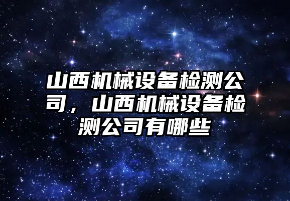 山西機(jī)械設(shè)備檢測公司，山西機(jī)械設(shè)備檢測公司有哪些