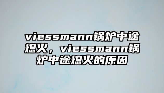 viessmann鍋爐中途熄火，viessmann鍋爐中途熄火的原因