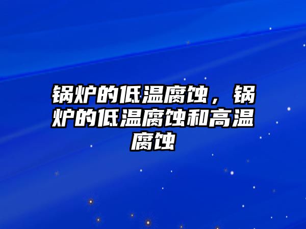 鍋爐的低溫腐蝕，鍋爐的低溫腐蝕和高溫腐蝕