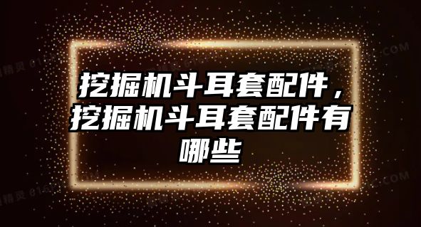 挖掘機(jī)斗耳套配件，挖掘機(jī)斗耳套配件有哪些