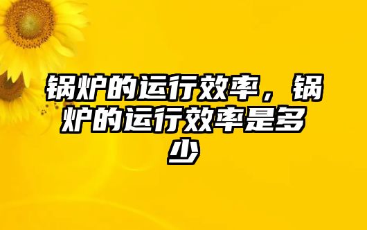 鍋爐的運(yùn)行效率，鍋爐的運(yùn)行效率是多少