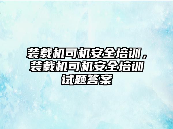 裝載機(jī)司機(jī)安全培訓(xùn)，裝載機(jī)司機(jī)安全培訓(xùn)試題答案