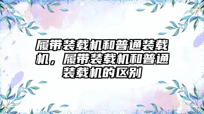 履帶裝載機(jī)和普通裝載機(jī)，履帶裝載機(jī)和普通裝載機(jī)的區(qū)別