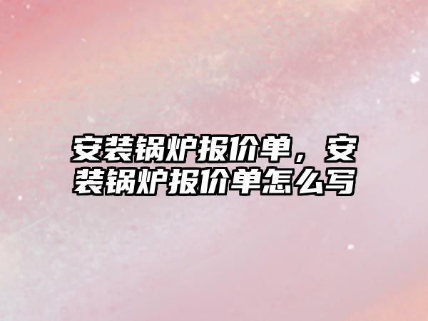 安裝鍋爐報價單，安裝鍋爐報價單怎么寫