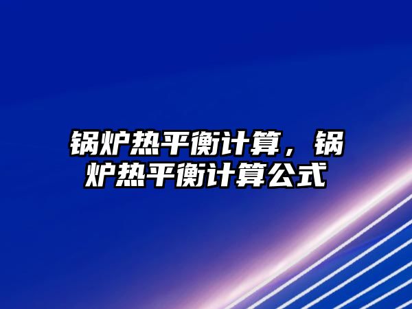 鍋爐熱平衡計(jì)算，鍋爐熱平衡計(jì)算公式