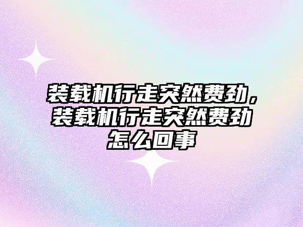 裝載機行走突然費勁，裝載機行走突然費勁怎么回事