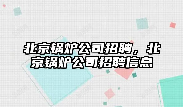 北京鍋爐公司招聘，北京鍋爐公司招聘信息