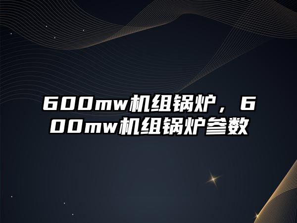 600mw機(jī)組鍋爐，600mw機(jī)組鍋爐參數(shù)