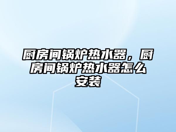 廚房間鍋爐熱水器，廚房間鍋爐熱水器怎么安裝