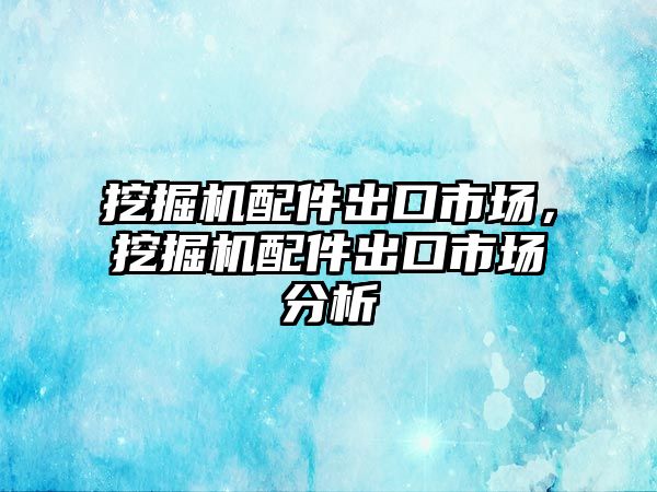 挖掘機配件出口市場，挖掘機配件出口市場分析