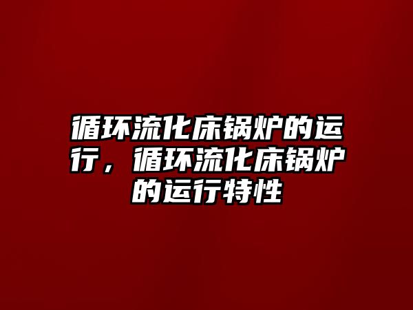 循環(huán)流化床鍋爐的運(yùn)行，循環(huán)流化床鍋爐的運(yùn)行特性