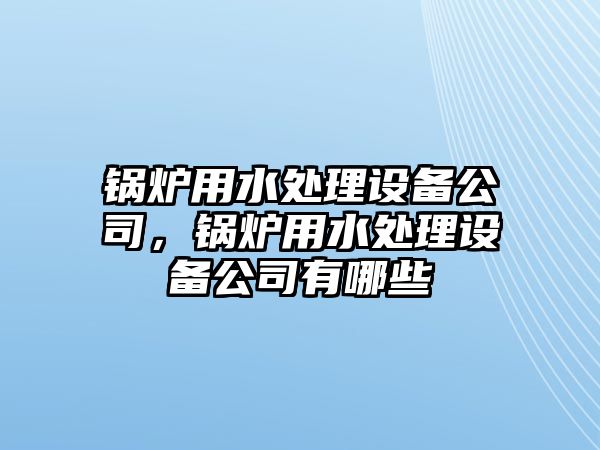 鍋爐用水處理設(shè)備公司，鍋爐用水處理設(shè)備公司有哪些