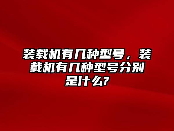 裝載機有幾種型號，裝載機有幾種型號分別是什么?