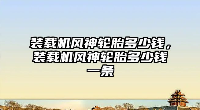 裝載機風神輪胎多少錢，裝載機風神輪胎多少錢一條