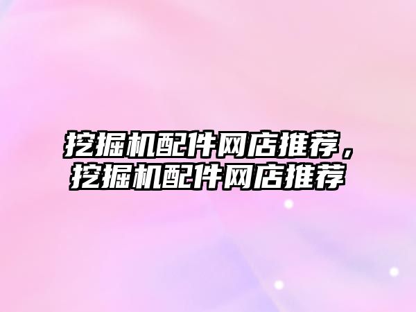 挖掘機配件網(wǎng)店推薦，挖掘機配件網(wǎng)店推薦