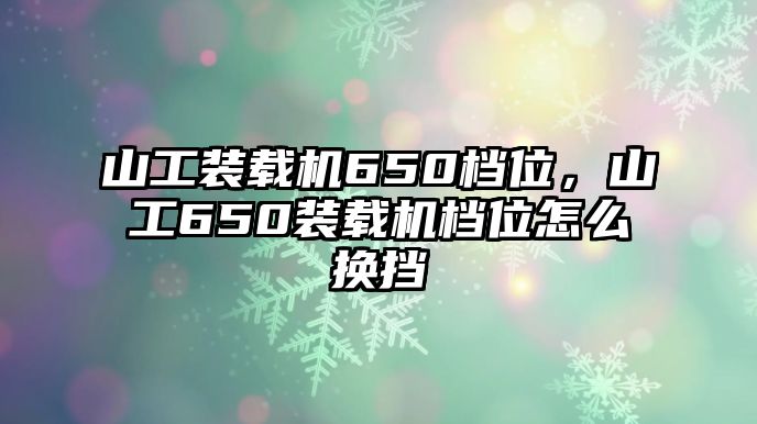 山工裝載機(jī)650檔位，山工650裝載機(jī)檔位怎么換擋